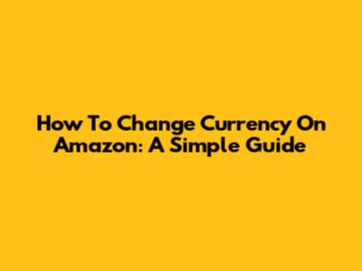 How To Change Currency On Amazon: A Simple Guide