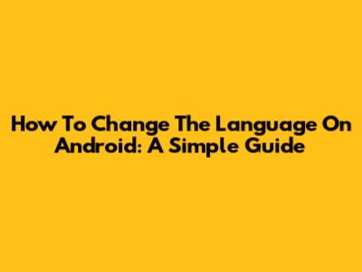 How To Change The Language On Android: A Simple Guide