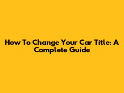 How To Change Your Car Title: A Complete Guide