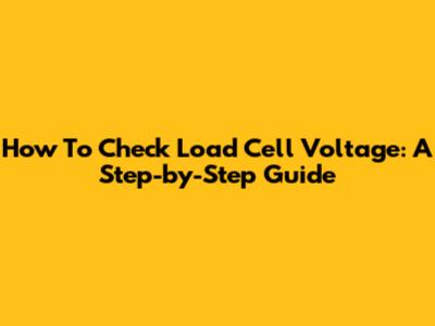 How To Check Load Cell Voltage: A Step-by-Step Guide
