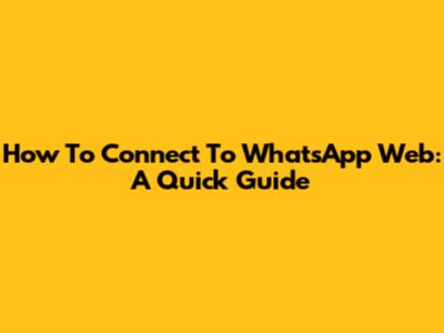 How To Connect To WhatsApp Web: A Quick Guide