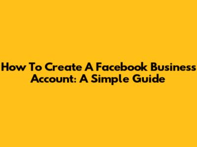 How To Create A Facebook Business Account: A Simple Guide