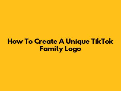 How To Create A Unique TikTok Family Logo