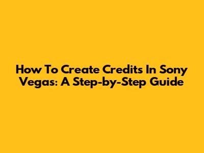 How To Create Credits In Sony Vegas: A Step-by-Step Guide