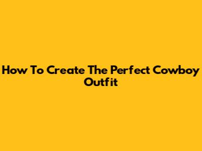 How To Create The Perfect Cowboy Outfit