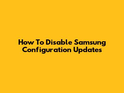 How To Disable Samsung Configuration Updates