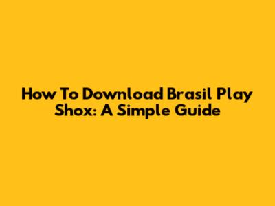 How To Download Brasil Play Shox: A Simple Guide