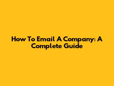 How To Email A Company: A Complete Guide