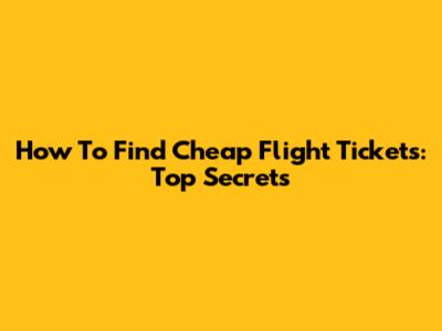 How To Find Cheap Flight Tickets: Top Secrets