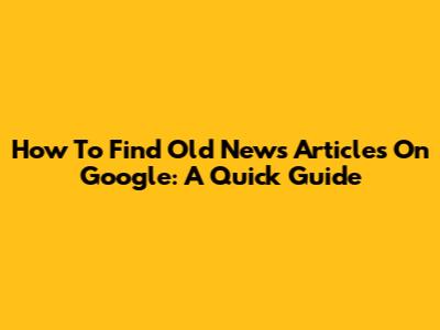 How To Find Old News Articles On Google: A Quick Guide