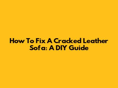 How To Fix A Cracked Leather Sofa: A DIY Guide