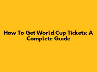 How To Get World Cup Tickets: A Complete Guide