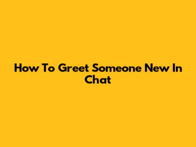 How To Greet Someone New In Chat