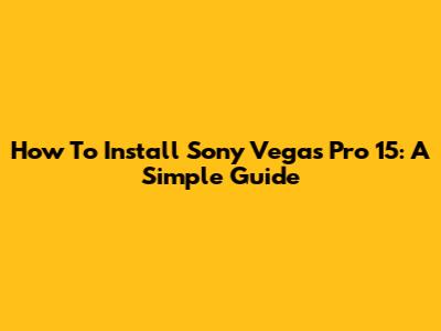 How To Install Sony Vegas Pro 15: A Simple Guide