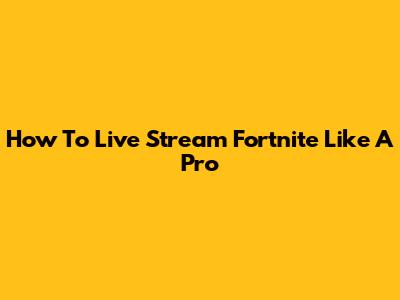 How To Live Stream Fortnite Like A Pro