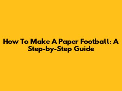 How To Make A Paper Football: A Step-by-Step Guide