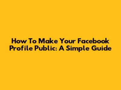 How To Make Your Facebook Profile Public: A Simple Guide