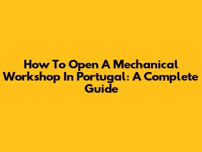 How To Open A Mechanical Workshop In Portugal: A Complete Guide