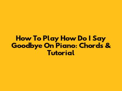 How To Play 'How Do I Say Goodbye' On Piano: Chords & Tutorial