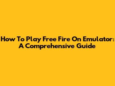How To Play Free Fire On Emulator: A Comprehensive Guide