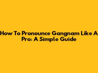 How To Pronounce Gangnam Like A Pro: A Simple Guide