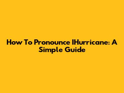 How To Pronounce IHurricane: A Simple Guide