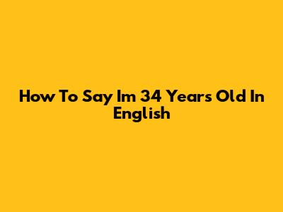 How To Say I'm 34 Years Old In English