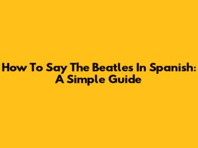 How To Say The Beatles In Spanish: A Simple Guide