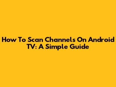 How To Scan Channels On Android TV: A Simple Guide