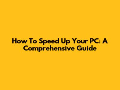 How To Speed Up Your PC: A Comprehensive Guide