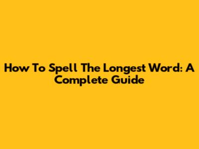 How To Spell The Longest Word: A Complete Guide