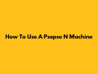 How To Use A Psepse N Machine