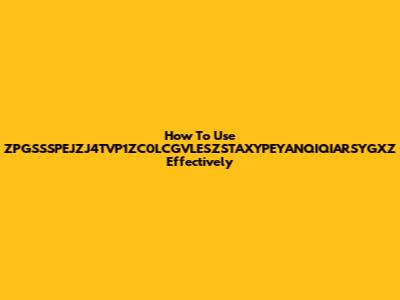 How To Use ZPGSSSPEJZJ4TVP1ZC0LCGVLESZSTAXYPEYANQIQIARSYGXZ Effectively