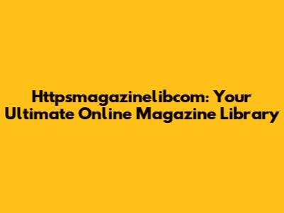 Httpsmagazinelibcom: Your Ultimate Online Magazine Library