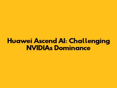 Huawei Ascend AI: Challenging NVIDIA's Dominance