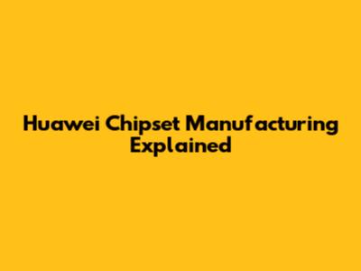 Huawei Chipset Manufacturing Explained