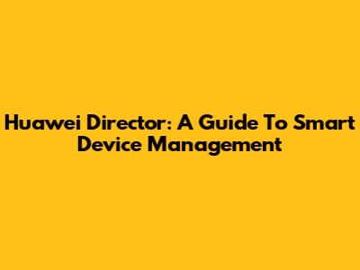 Huawei Director: A Guide To Smart Device Management