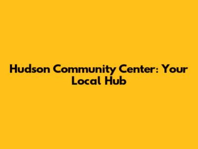 Hudson Community Center: Your Local Hub