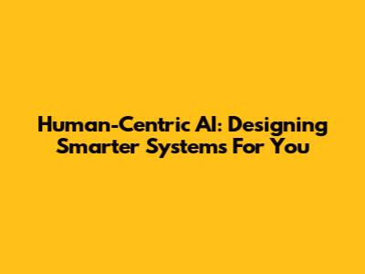 Human-Centric AI: Designing Smarter Systems For You