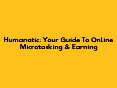 Humanatic: Your Guide To Online Microtasking & Earning