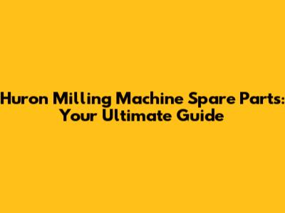 Huron Milling Machine Spare Parts: Your Ultimate Guide