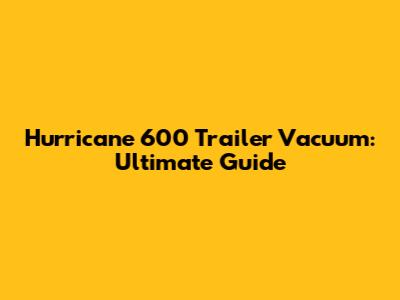 Hurricane 600 Trailer Vacuum: Ultimate Guide