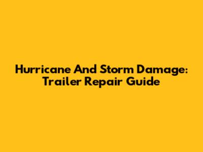 Hurricane And Storm Damage: Trailer Repair Guide