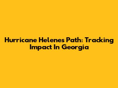 Hurricane Helene's Path: Tracking Impact In Georgia