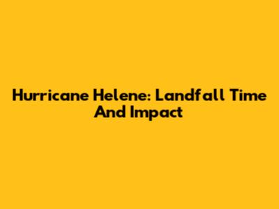 Hurricane Helene: Landfall Time And Impact