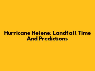 Hurricane Helene: Landfall Time And Predictions