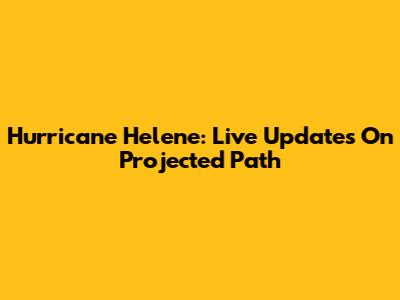 Hurricane Helene: Live Updates On Projected Path