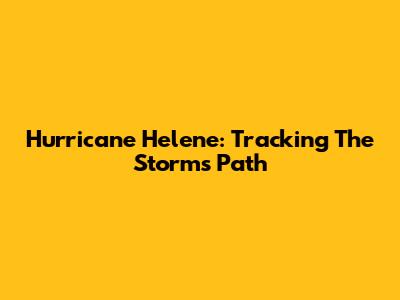 Hurricane Helene: Tracking The Storm's Path
