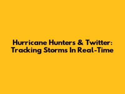 Hurricane Hunters & Twitter: Tracking Storms In Real-Time