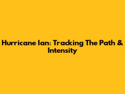 Hurricane Ian: Tracking The Path & Intensity